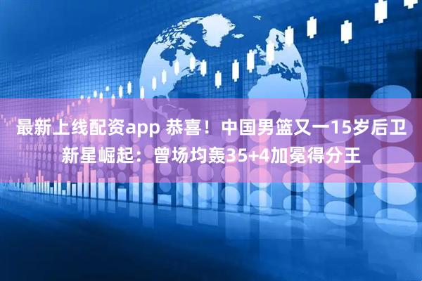 最新上线配资app 恭喜！中国男篮又一15岁后卫新星崛起：曾场均轰35+4加冕得分王