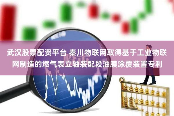 武汉股票配资平台 秦川物联网取得基于工业物联网制造的燃气表立轴装配段油膜涂覆装置专利