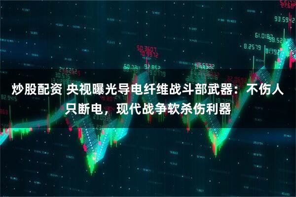 炒股配资 央视曝光导电纤维战斗部武器：不伤人只断电，现代战争软杀伤利器