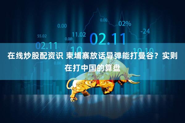 在线炒股配资识 柬埔寨放话导弹能打曼谷？实则在打中国的算盘
