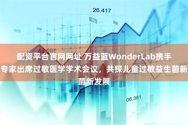 配资平台官网网址 万益蓝WonderLab携手权威专家出席过敏医学学术会议，共探儿童过敏益生菌新发展