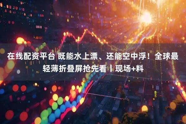 在线配资平台 既能水上漂、还能空中浮！全球最轻薄折叠屏抢先看丨现场+料