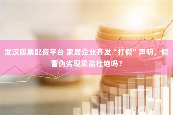 武汉股票配资平台 家居企业齐发“打假”声明，假冒伪劣现象能杜绝吗？