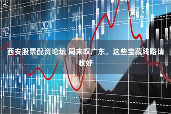 西安股票配资论坛 周末叹广东，这些宝藏线路请收好