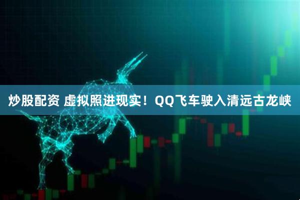 炒股配资 虚拟照进现实！QQ飞车驶入清远古龙峡