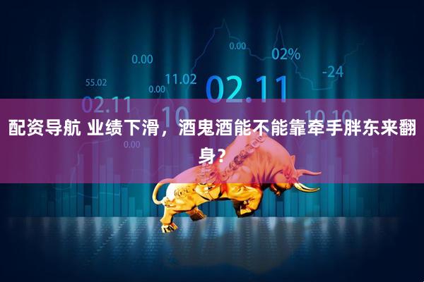 配资导航 业绩下滑，酒鬼酒能不能靠牵手胖东来翻身？