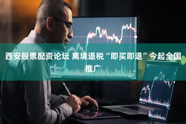 西安股票配资论坛 离境退税“即买即退”今起全国推广