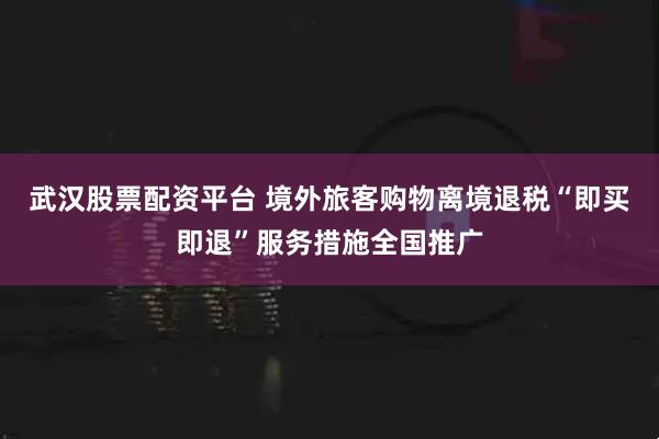武汉股票配资平台 境外旅客购物离境退税“即买即退”服务措施全国推广