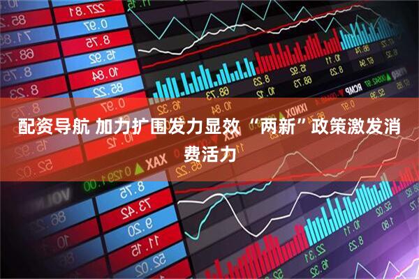 配资导航 加力扩围发力显效 “两新”政策激发消费活力