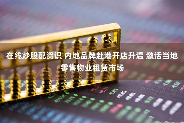 在线炒股配资识 内地品牌赴港开店升温 激活当地零售物业租赁市场