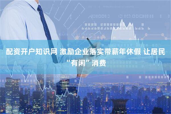配资开户知识网 激励企业落实带薪年休假 让居民“有闲”消费