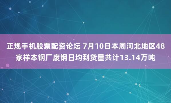 正规手机股票配资论坛 7月10日本周河北地区48家样本钢厂废钢日均到货量共计13.14万吨