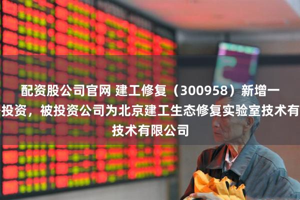 配资股公司官网 建工修复（300958）新增一起对外投资，被投资公司为北京建工生态修复实验室技术有限公司