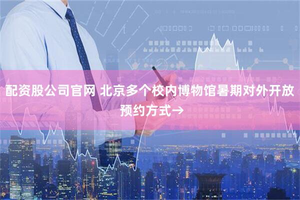 配资股公司官网 北京多个校内博物馆暑期对外开放 预约方式→
