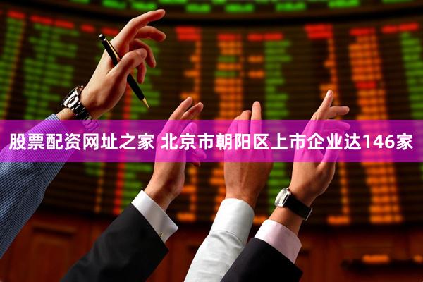 股票配资网址之家 北京市朝阳区上市企业达146家