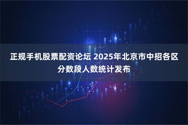 正规手机股票配资论坛 2025年北京市中招各区分数段人数统计发布