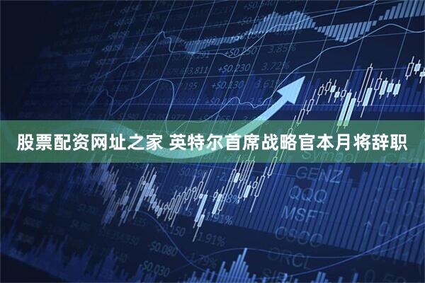 股票配资网址之家 英特尔首席战略官本月将辞职