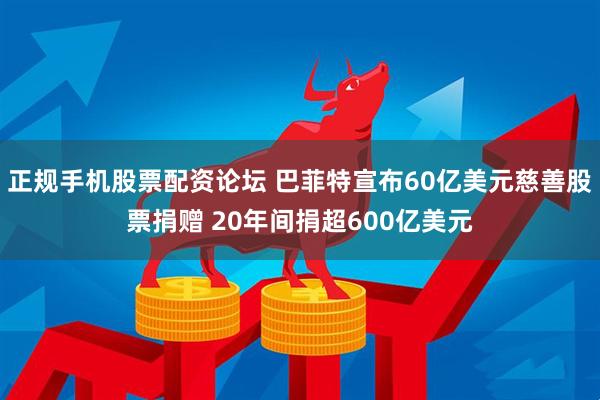 正规手机股票配资论坛 巴菲特宣布60亿美元慈善股票捐赠 20年间捐超600亿美元