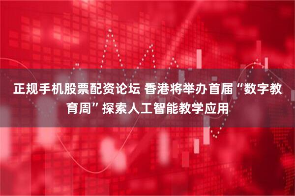 正规手机股票配资论坛 香港将举办首届“数字教育周”探索人工智能教学应用