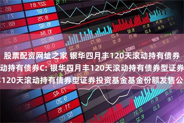 股票配资网址之家 银华四月丰120天滚动持有债券A,银华四月丰120天滚动持有债券C: 银华四月丰120天滚动持有债券型证券投资基金基金份额发售公告