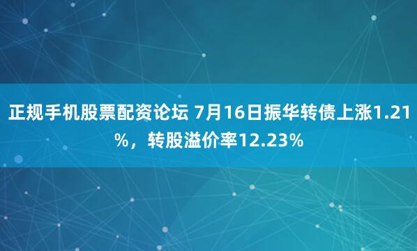 正规手机股票配资论坛 7月16日振华转债上涨1.21%，转股溢价率12.23%