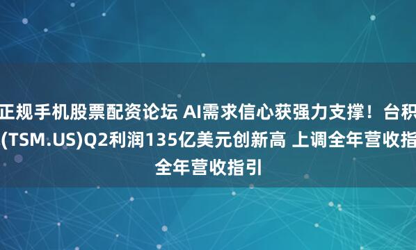 正规手机股票配资论坛 AI需求信心获强力支撑！台积电(TSM.US)Q2利润135亿美元创新高 上调全年营收指引