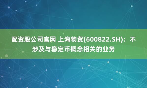 配资股公司官网 上海物贸(600822.SH)：不涉及与稳定币概念相关的业务