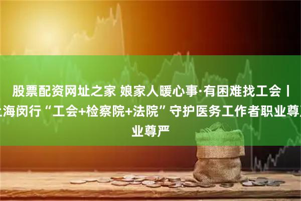 股票配资网址之家 娘家人暖心事·有困难找工会丨上海闵行“工会+检察院+法院”守护医务工作者职业尊严