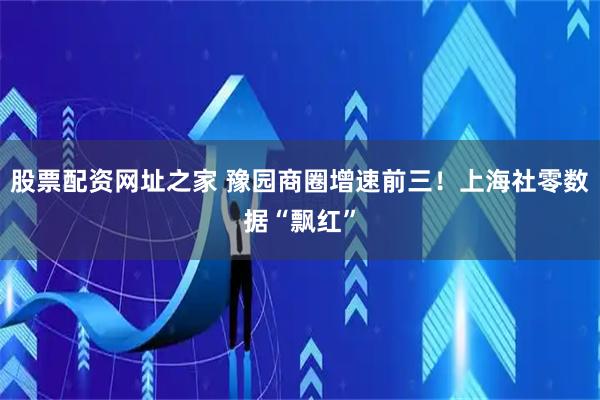 股票配资网址之家 豫园商圈增速前三！上海社零数据“飘红”