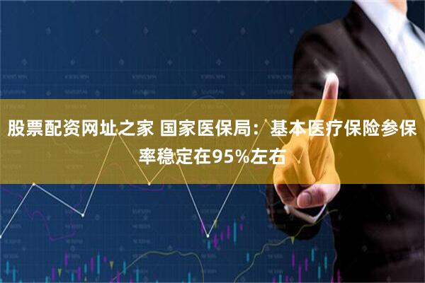 股票配资网址之家 国家医保局：基本医疗保险参保率稳定在95%左右