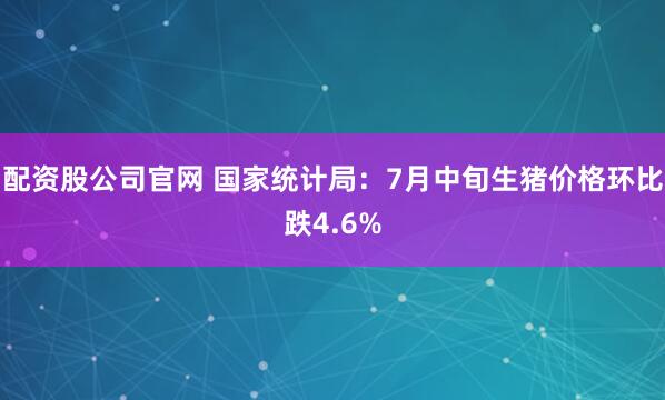 配资股公司官网 国家统计局：7月中旬生猪价格环比跌4.6%