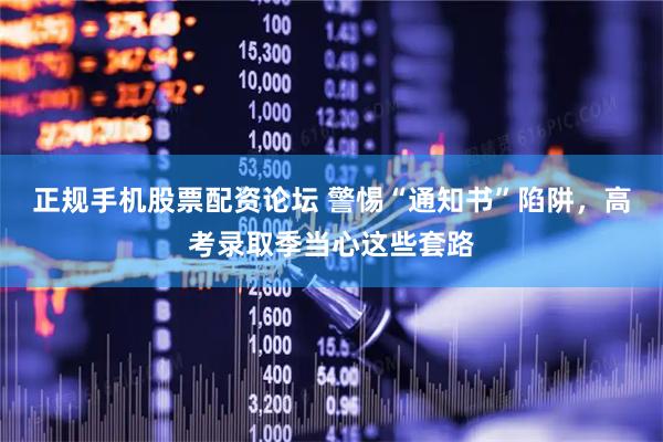 正规手机股票配资论坛 警惕“通知书”陷阱，高考录取季当心这些套路