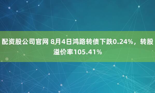 配资股公司官网 8月4日鸿路转债下跌0.24%，转股溢价率105.41%
