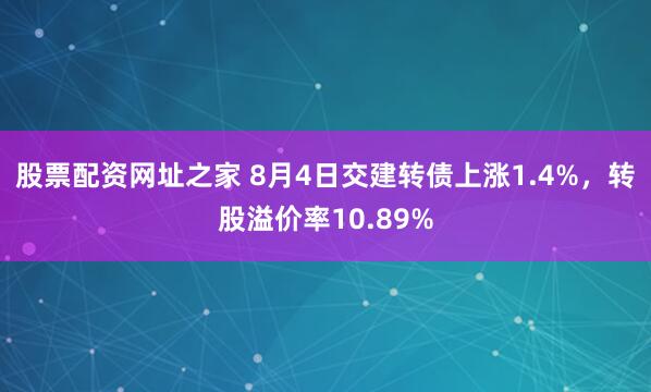 股票配资网址之家 8月4日交建转债上涨1.4%，转股溢价率10.89%