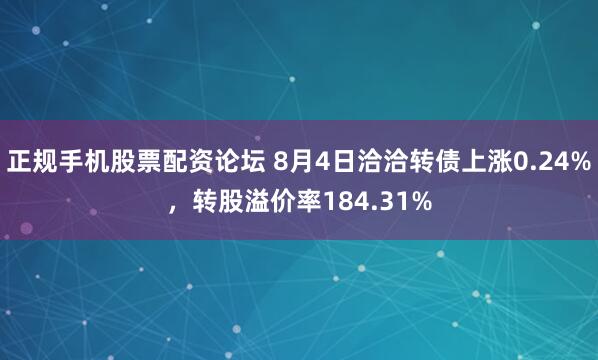 正规手机股票配资论坛 8月4日洽洽转债上涨0.24%，转股溢价率184.31%