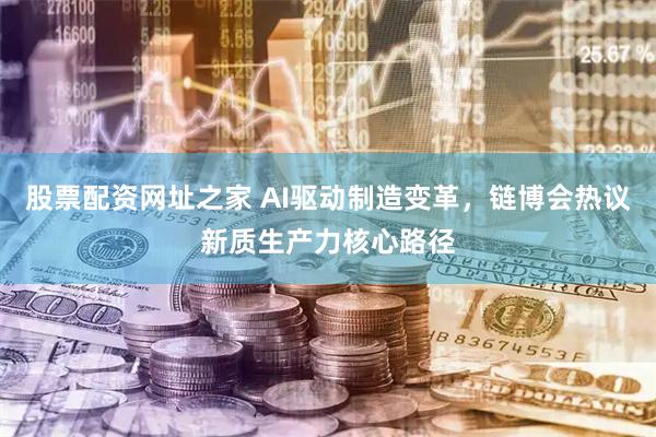 股票配资网址之家 AI驱动制造变革，链博会热议新质生产力核心路径