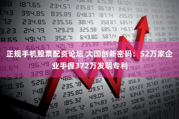 正规手机股票配资论坛 大国创新密码：52万家企业手握372万发明专利