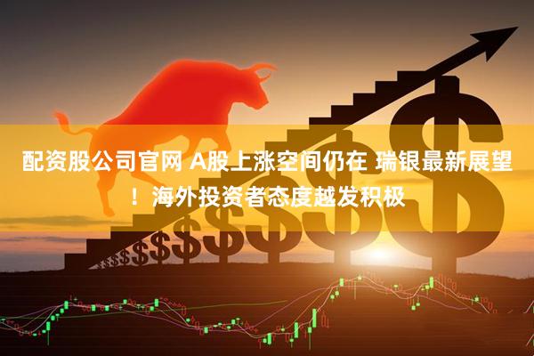 配资股公司官网 A股上涨空间仍在 瑞银最新展望！海外投资者态度越发积极