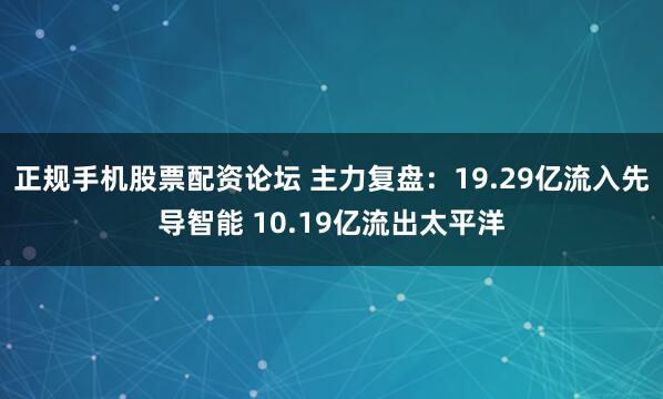 正规手机股票配资论坛 主力复盘：19.29亿流入先导智能 10.19亿流出太平洋