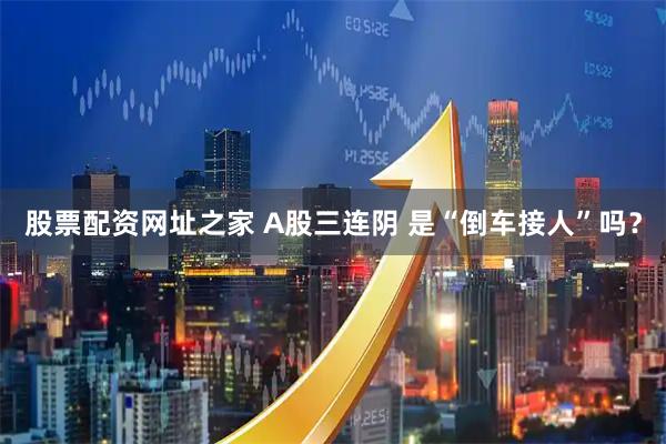 股票配资网址之家 A股三连阴 是“倒车接人”吗？
