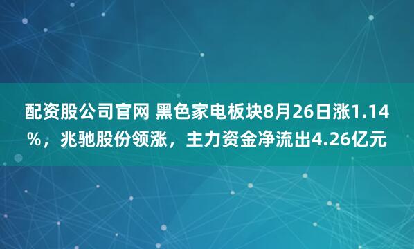 配资股公司官网 黑色家电板块8月26日涨1.14%，兆驰股份领涨，主力资金净流出4.26亿元
