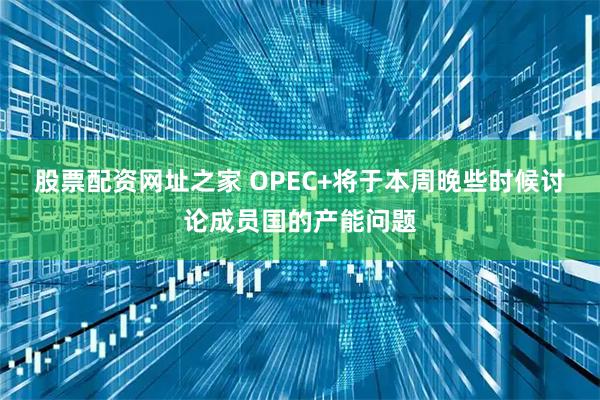 股票配资网址之家 OPEC+将于本周晚些时候讨论成员国的产能问题