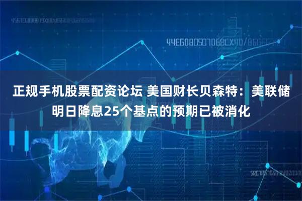 正规手机股票配资论坛 美国财长贝森特：美联储明日降息25个基点的预期已被消化