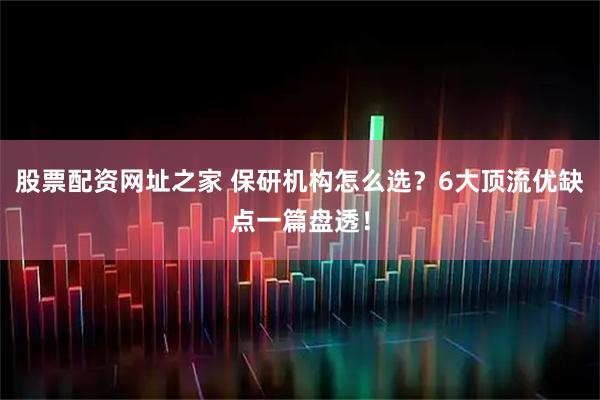 股票配资网址之家 保研机构怎么选？6大顶流优缺点一篇盘透！