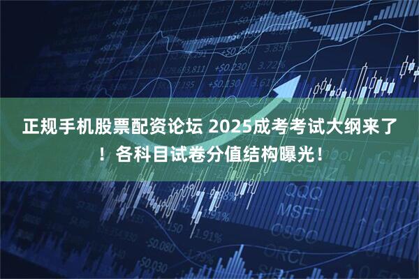 正规手机股票配资论坛 2025成考考试大纲来了！各科目试卷分值结构曝光！