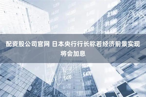 配资股公司官网 日本央行行长称若经济前景实现将会加息