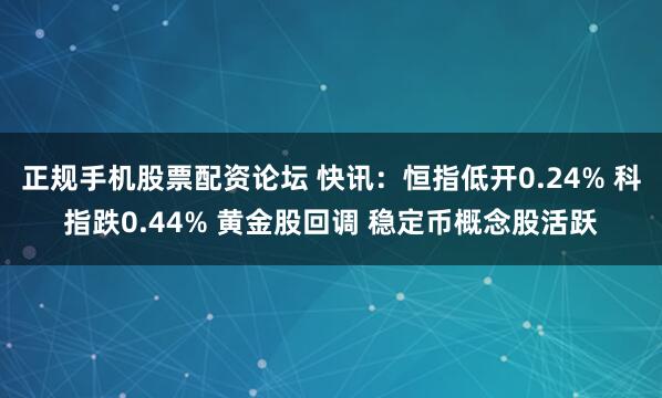 正规手机股票配资论坛 快讯：恒指低开0.24% 科指跌0.44% 黄金股回调 稳定币概念股活跃