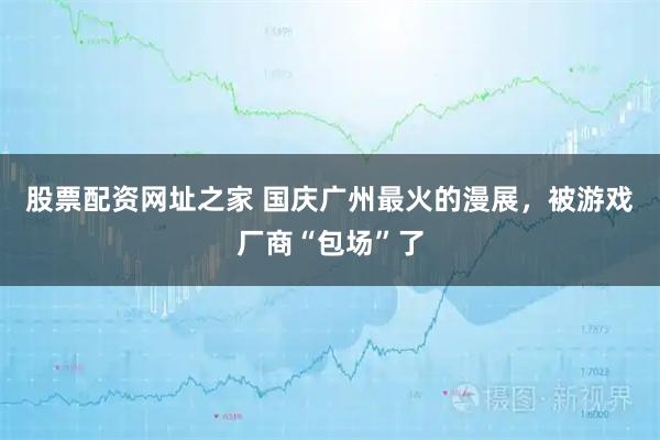 股票配资网址之家 国庆广州最火的漫展，被游戏厂商“包场”了