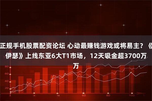 正规手机股票配资论坛 心动最赚钱游戏或将易主？《伊瑟》上线东亚6大T1市场，12天吸金超3700万