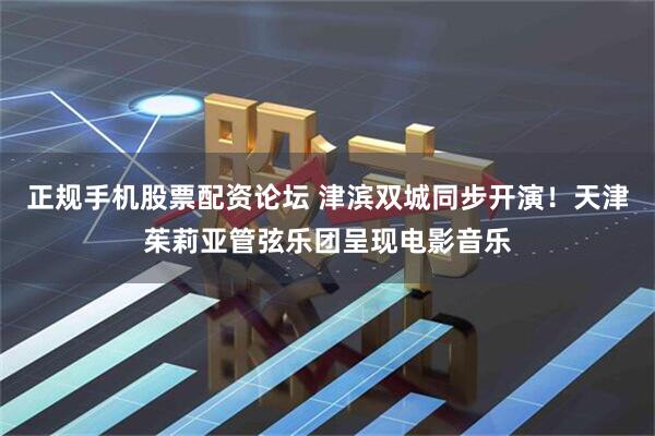 正规手机股票配资论坛 津滨双城同步开演！天津茱莉亚管弦乐团呈现电影音乐